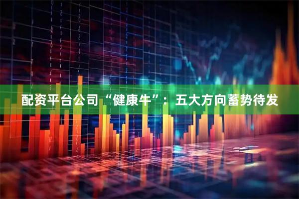 配资平台公司 “健康牛”：五大方向蓄势待发