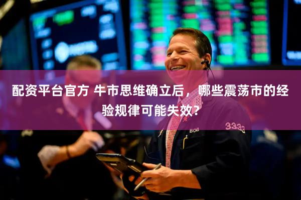 配资平台官方 牛市思维确立后，哪些震荡市的经验规律可能失效？