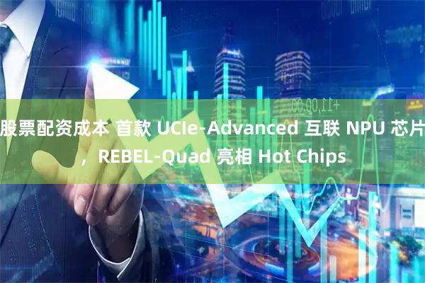 股票配资成本 首款 UCIe-Advanced 互联 NPU 芯片，REBEL-Quad 亮相 Hot Chips