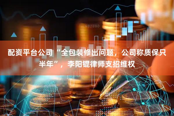 配资平台公司 “全包装修出问题，公司称质保只半年”，李阳锟律师支招维权