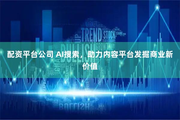 配资平台公司 AI搜索，助力内容平台发掘商业新价值