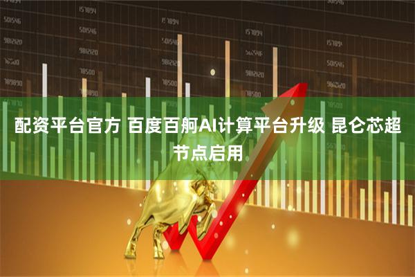 配资平台官方 百度百舸AI计算平台升级 昆仑芯超节点启用