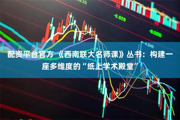 配资平台官方 《西南联大名师课》丛书：构建一座多维度的“纸上学术殿堂”