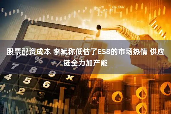 股票配资成本 李斌称低估了ES8的市场热情 供应链全力加产能