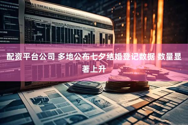 配资平台公司 多地公布七夕结婚登记数据 数量显著上升
