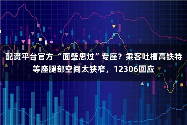 配资平台官方 “面壁思过”专座？乘客吐槽高铁特等座腿部空间太狭窄，12306回应