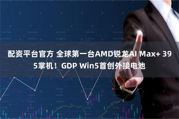 配资平台官方 全球第一台AMD锐龙AI Max+ 395掌机！GDP Win5首创外接电池