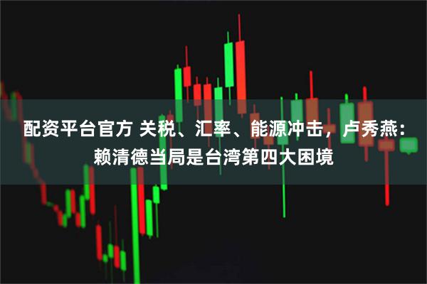 配资平台官方 关税、汇率、能源冲击，卢秀燕：赖清德当局是台湾第四大困境