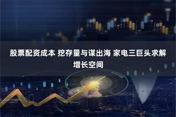 股票配资成本 挖存量与谋出海 家电三巨头求解增长空间