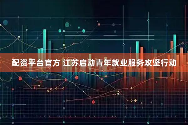 配资平台官方 江苏启动青年就业服务攻坚行动