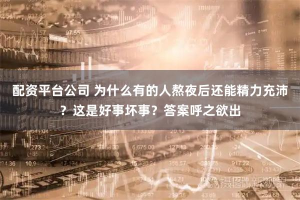 配资平台公司 为什么有的人熬夜后还能精力充沛？这是好事坏事？答案呼之欲出