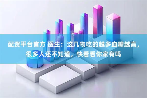 配资平台官方 医生：这几物吃的越多血糖越高，很多人还不知道，快看看你家有吗