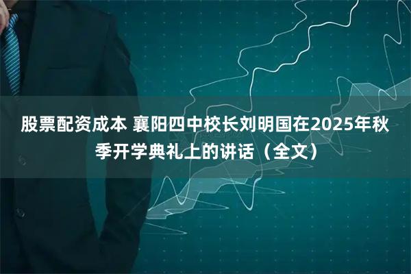 股票配资成本 襄阳四中校长刘明国在2025年秋季开学典礼上的讲话（全文）