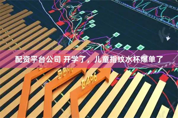 配资平台公司 开学了，儿童指纹水杯爆单了