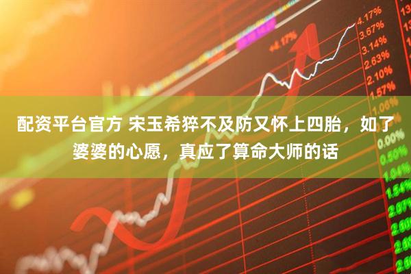 配资平台官方 宋玉希猝不及防又怀上四胎，如了婆婆的心愿，真应了算命大师的话