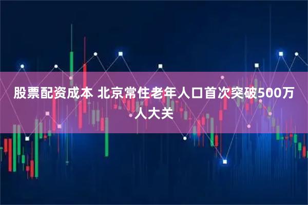 股票配资成本 北京常住老年人口首次突破500万人大关