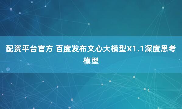 配资平台官方 百度发布文心大模型X1.1深度思考模型