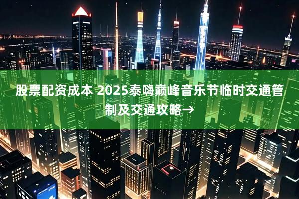 股票配资成本 2025泰嗨巅峰音乐节临时交通管制及交通攻略→
