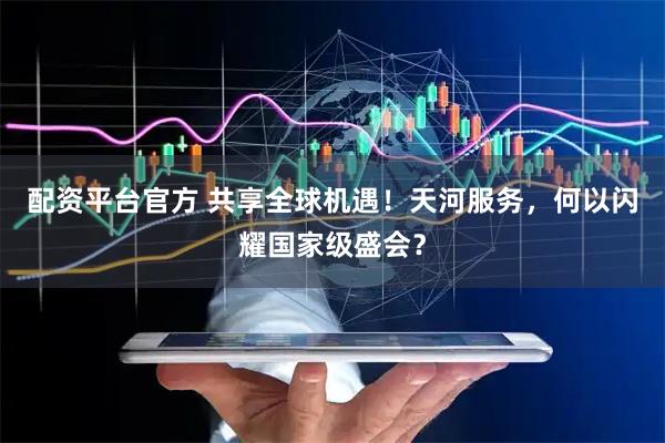 配资平台官方 共享全球机遇！天河服务，何以闪耀国家级盛会？