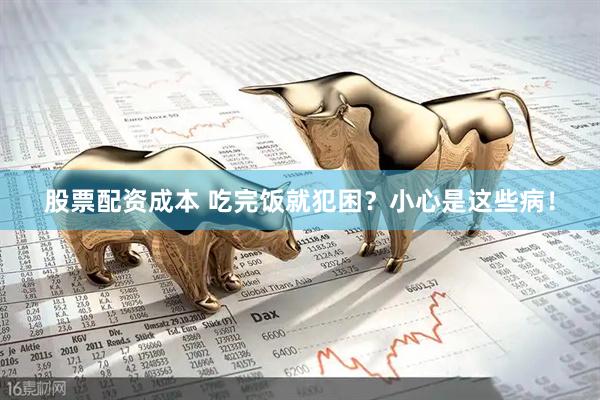 股票配资成本 吃完饭就犯困？小心是这些病！