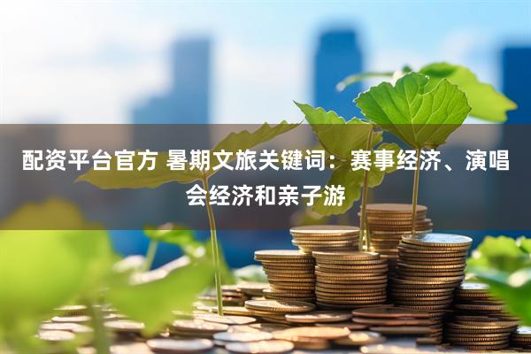 配资平台官方 暑期文旅关键词：赛事经济、演唱会经济和亲子游