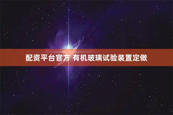配资平台官方 有机玻璃试验装置定做