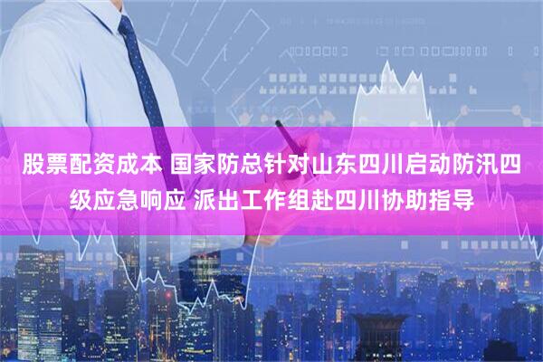 股票配资成本 国家防总针对山东四川启动防汛四级应急响应 派出工作组赴四川协助指导