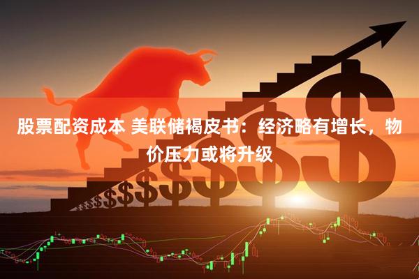股票配资成本 美联储褐皮书：经济略有增长，物价压力或将升级