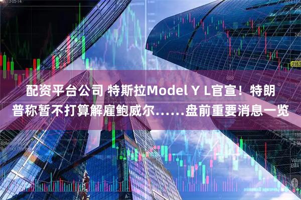 配资平台公司 特斯拉Model Y L官宣！特朗普称暂不打算解雇鲍威尔……盘前重要消息一览