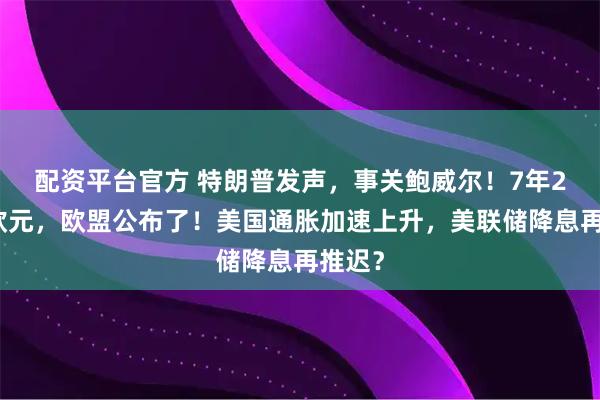 配资平台官方 特朗普发声，事关鲍威尔！7年2万亿欧元，欧盟公布了！美国通胀加速上升，美联储降息再推迟？