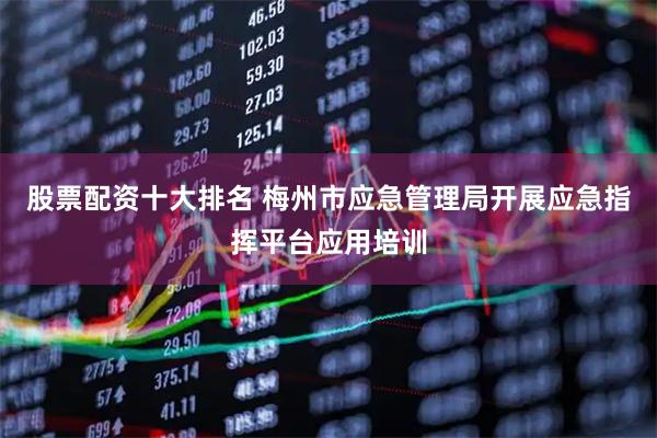 股票配资十大排名 梅州市应急管理局开展应急指挥平台应用培训