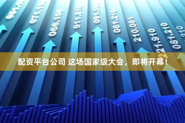 配资平台公司 这场国家级大会，即将开幕！