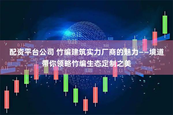 配资平台公司 竹编建筑实力厂商的魅力——境道带你领略竹编生态定制之美