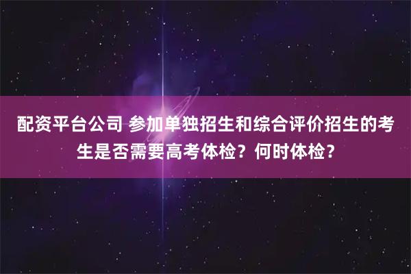 配资平台公司 参加单独招生和综合评价招生的考生是否需要高考体检？何时体检？