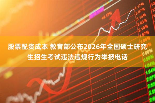 股票配资成本 教育部公布2026年全国硕士研究生招生考试违法违规行为举报电话