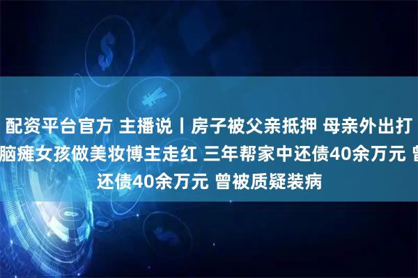 配资平台官方 主播说丨房子被父亲抵押 母亲外出打工八年 00后脑瘫女孩做美妆博主走红 三年帮家中还债40余万元 曾被质疑装病