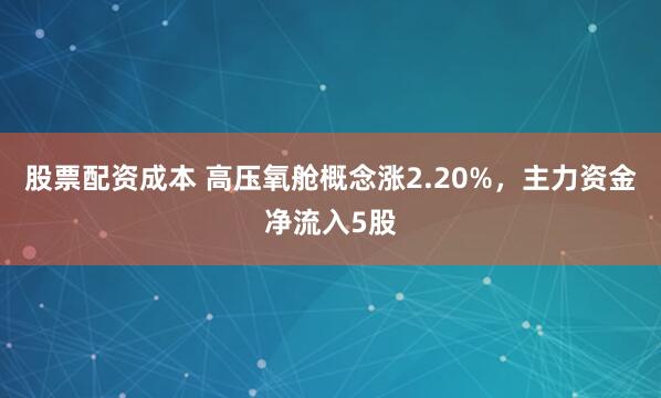 股票配资成本 高压氧舱概念涨2.20%，主力资金净流入5股