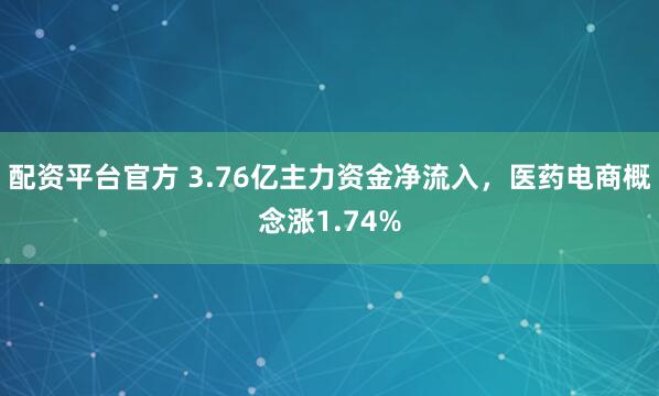 配资平台官方 3.76亿主力资金净流入，医药电商概念涨1.74%