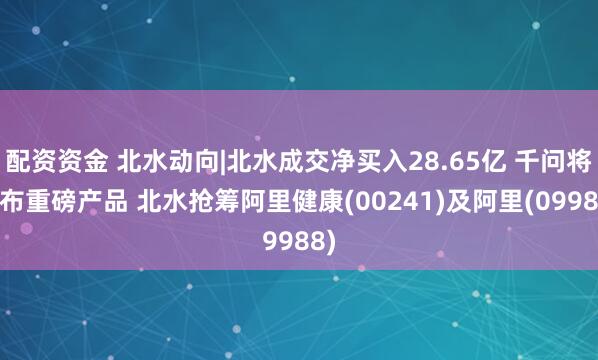 配资资金 北水动向|北水成交净买入28.65亿 千问将发布重磅产品 北水抢筹阿里健康(00241)及阿里(09988)