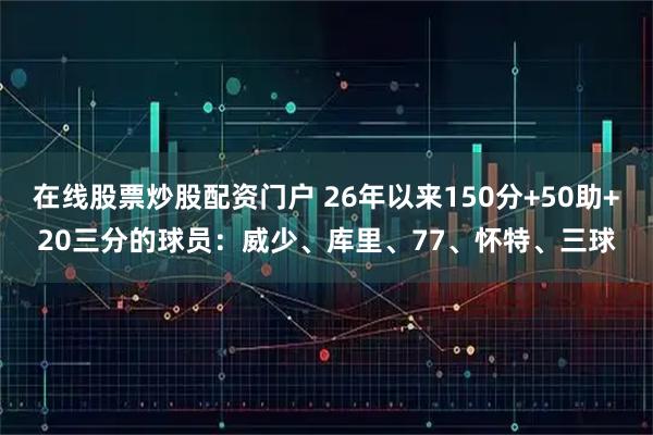 在线股票炒股配资门户 26年以来150分+50助+20三分的球员：威少、库里、77、怀特、三球