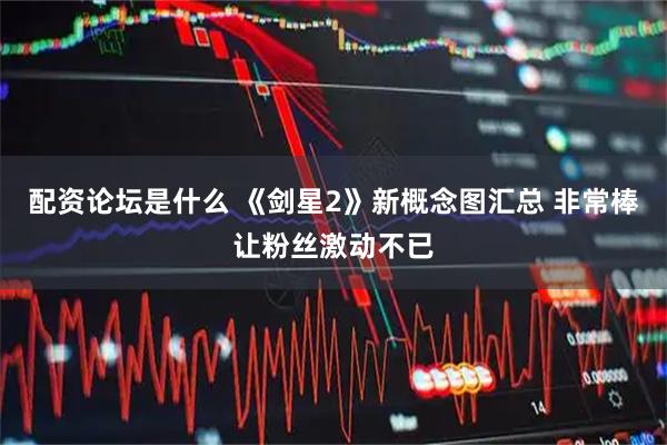 配资论坛是什么 《剑星2》新概念图汇总 非常棒让粉丝激动不已