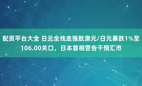 配资平台大全 日元全线走强致澳元/日元暴跌1%至106.00关口，日本首相警告干预汇市