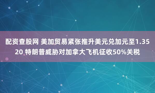 配资查股网 美加贸易紧张推升美元兑加元至1.3520 特朗普威胁对加拿大飞机征收50%关税
