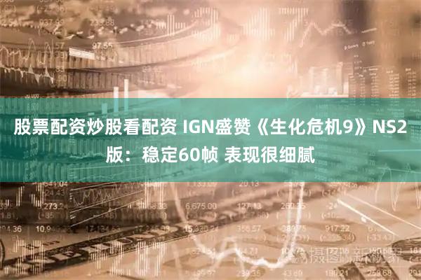 股票配资炒股看配资 IGN盛赞《生化危机9》NS2版：稳定60帧 表现很细腻