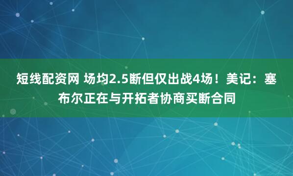 短线配资网 场均2.5断但仅出战4场！美记：塞布尔正在与开拓者协商买断合同