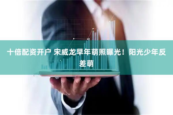 十倍配资开户 宋威龙早年萌照曝光！阳光少年反差萌