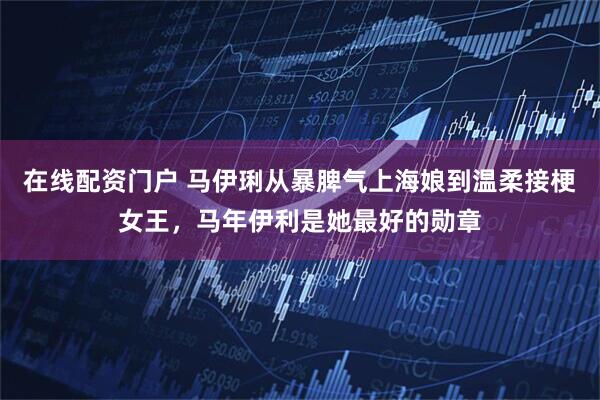在线配资门户 马伊琍从暴脾气上海娘到温柔接梗女王，马年伊利是她最好的勋章