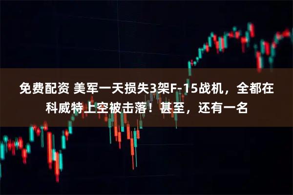 免费配资 美军一天损失3架F-15战机，全都在科威特上空被击落！甚至，还有一名