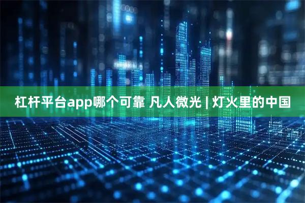 杠杆平台app哪个可靠 凡人微光 | 灯火里的中国
