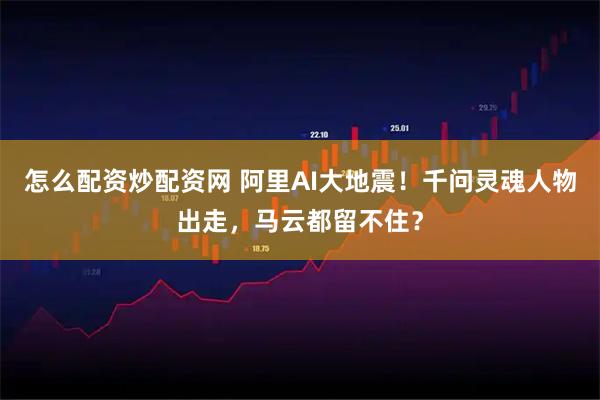 怎么配资炒配资网 阿里AI大地震！千问灵魂人物出走，马云都留不住？
